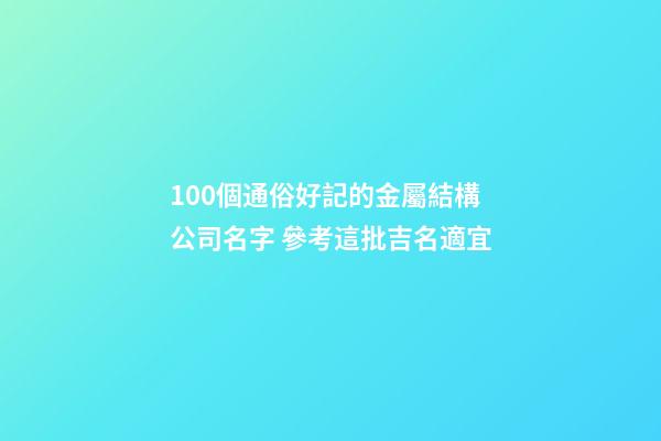 100個通俗好記的金屬結構公司名字 參考這批吉名適宜-第1張-公司起名-玄機派